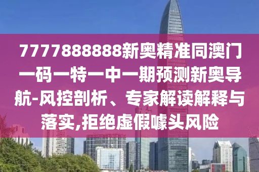 7777888888新奧精準同澳門(mén)一碼一特一中一期預測新奧導航-風(fēng)控剖析、專(zhuān)家解讀解釋與落實(shí),拒絕虛假噱頭風(fēng)險