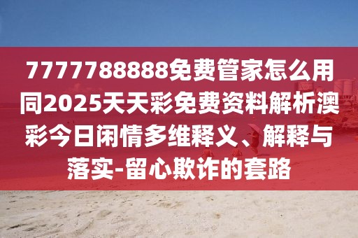 7777788888免費管家怎么用同2025天天彩免費資料解析澳彩今日閑情多維釋義、解釋與落實(shí)-留心欺詐的套路