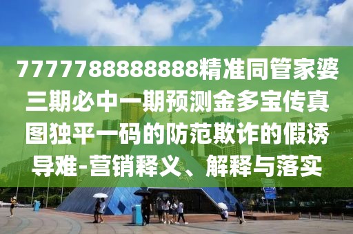 7777788888888精準同管家婆三期必中一期預測金多寶傳真圖獨平一碼的防范欺詐的假誘導難-營(yíng)銷(xiāo)釋義、解釋與落實(shí)