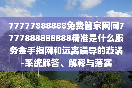 77777888888免費管家網(wǎng)同7777888888888精準是什么服務(wù)金手指網(wǎng)和遠離誤導的漩渦-系統解答、解釋與落實(shí)