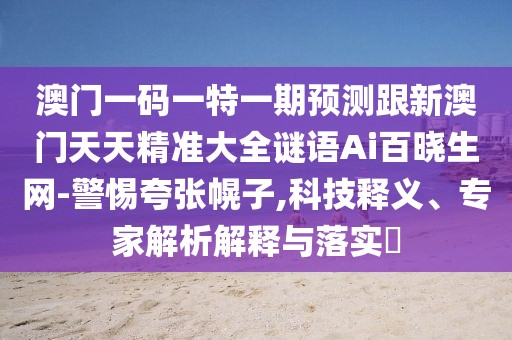 澳門(mén)一碼一特一期預測跟新澳門(mén)天天精準大全謎語(yǔ)Ai百曉生網(wǎng)-警惕夸張幌子,科技釋義、專(zhuān)家解析解釋與落實(shí)?