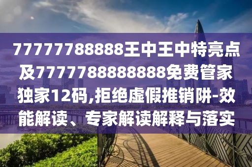 77777788888王中王中特亮點(diǎn)及7777788888888免費管家獨家12碼,拒絕虛假推銷(xiāo)阱-效能解讀、專(zhuān)家解讀解釋與落實(shí)