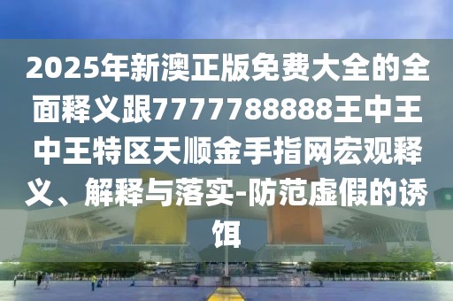 2025年新澳正版免費大全的全面釋義跟7777788888王中王中王特區天順金手指網(wǎng)宏觀(guān)釋義、解釋與落實(shí)-防范虛假的誘餌