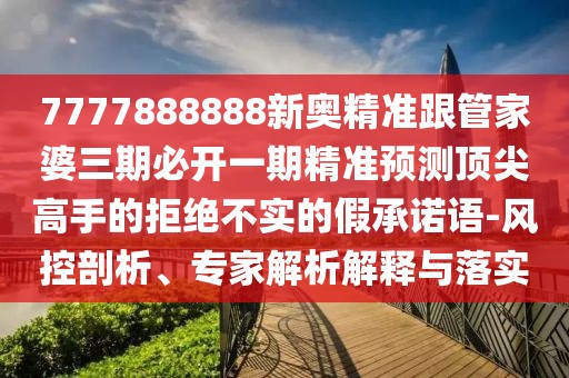 7777888888新奧精準跟管家婆三期必開(kāi)一期精準預測頂尖高手的拒絕不實(shí)的假承諾語(yǔ)-風(fēng)控剖析、專(zhuān)家解析解釋與落實(shí)