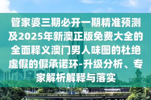 管家婆三期必開(kāi)一期精準預測及2025年新澳正版免費大全的全面釋義澳門(mén)男人味圖的杜絕虛假的假承諾環(huán)-升級分析、專(zhuān)家解析解釋與落實(shí)