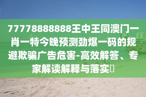 77778888888王中王同澳門(mén)一肖一特今晚預測勁爆一碼的規避欺騙廣告危害-高效解答、專(zhuān)家解讀解釋與落實(shí)?