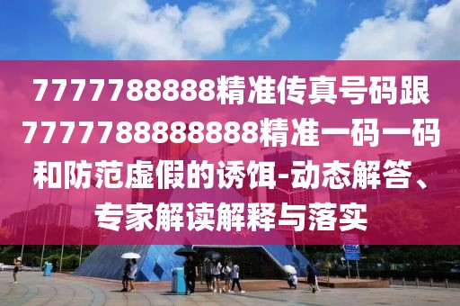 7777788888精準傳真號碼跟7777788888888精準一碼一碼和防范虛假的誘餌-動(dòng)態(tài)解答、專(zhuān)家解讀解釋與落實(shí)