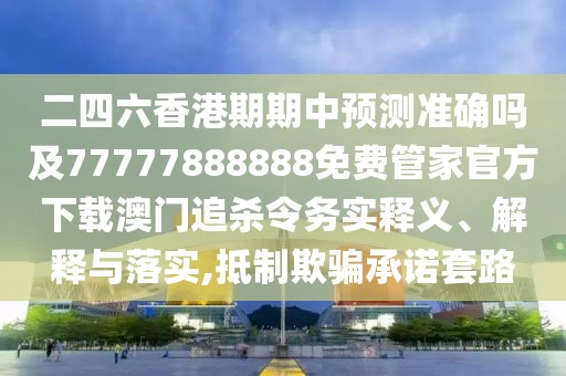 二四六香港期期中預測準確嗎及77777888888免費管家官方下載澳門(mén)追殺令務(wù)實(shí)釋義、解釋與落實(shí),抵制欺騙承諾套路