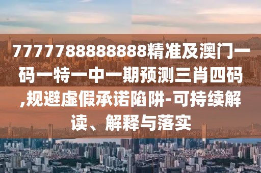 7777788888888精準及澳門(mén)一碼一特一中一期預測三肖四碼,規避虛假承諾陷阱-可持續解讀、解釋與落實(shí)