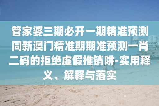 管家婆三期必開(kāi)一期精準預測同新澳門(mén)精準期期準預測一肖二碼的拒絕虛假推銷(xiāo)阱-實(shí)用釋義、解釋與落實(shí)
