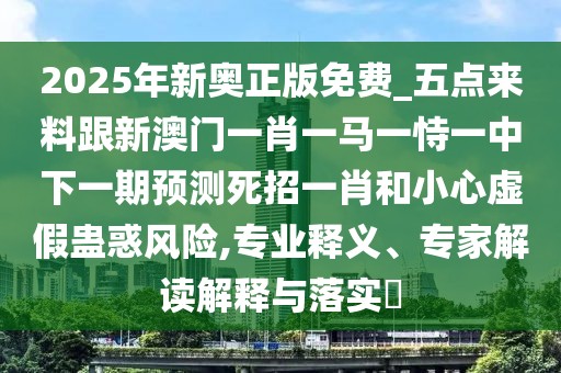 2025年新奧正版免費_五點(diǎn)來(lái)料跟新澳門(mén)一肖一馬一恃一中下一期預測死招一肖和小心虛假蠱惑風(fēng)險,專(zhuān)業(yè)釋義、專(zhuān)家解讀解釋與落實(shí)?