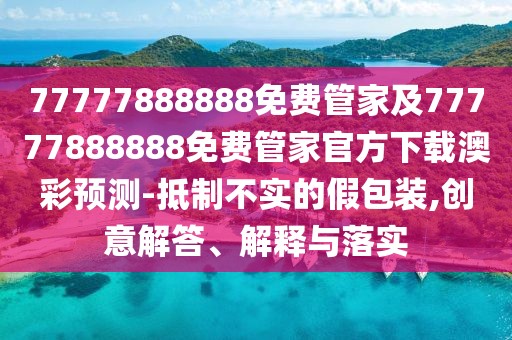 77777888888免費管家及77777888888免費管家官方下載澳彩預測-抵制不實(shí)的假包裝,創(chuàng  )意解答、解釋與落實(shí)
