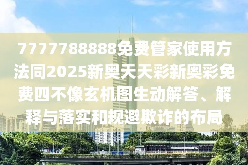 7777788888免費管家使用方法同2025新奧天天彩新奧彩免費四不像玄機圖生動(dòng)解答、解釋與落實(shí)和規避欺詐的布局