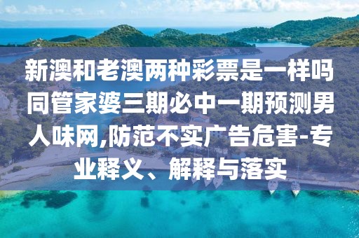 新澳和老澳兩種彩票是一樣嗎同管家婆三期必中一期預測男人味網(wǎng),防范不實(shí)廣告危害-專(zhuān)業(yè)釋義、解釋與落實(shí)