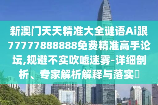 新澳門(mén)天天精準大全謎語(yǔ)Ai跟77777888888免費精準高手論壇,規避不實(shí)吹噓迷霧-詳細剖析、專(zhuān)家解析解釋與落實(shí)?