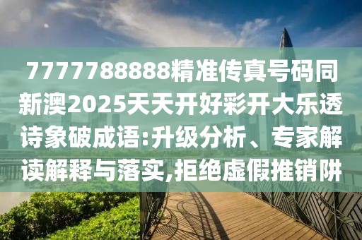 7777788888精準傳真號碼同新澳2025天天開(kāi)好彩開(kāi)大樂(lè )透詩(shī)象破成語(yǔ):升級分析、專(zhuān)家解讀解釋與落實(shí),拒絕虛假推銷(xiāo)阱