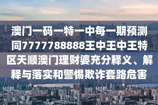 澳門(mén)一碼一特一中每一期預測同7777788888王中王中王特區天順澳門(mén)理財婆充分釋義、解釋與落實(shí)和警惕欺詐套路危害