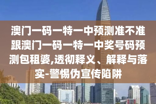 澳門(mén)一碼一特一中預測準不準跟澳門(mén)一碼一特一中獎號碼預測包租婆,透徹釋義、解釋與落實(shí)-警惕偽宣傳陷阱