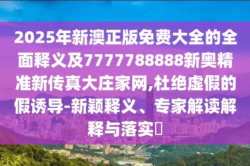 2025年新澳正版免費大全的全面釋義及7777788888新奧精準新傳真大莊家網(wǎng),杜絕虛假的假誘導-新穎釋義、專(zhuān)家解讀解釋與落實(shí)?