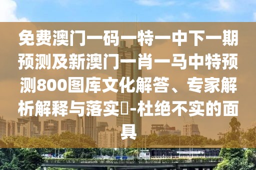 免費澳門(mén)一碼一特一中下一期預測及新澳門(mén)一肖一馬中特預測800圖庫文化解答、專(zhuān)家解析解釋與落實(shí)?-杜絕不實(shí)的面具