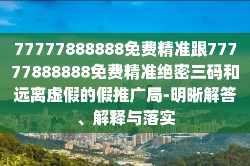 77777888888免費精準跟77777888888免費精準絕密三碼和遠離虛假的假推廣局-明晰解答、解釋與落實(shí)