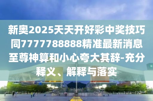新奧2025天天開(kāi)好彩中獎技巧同7777788888精準最新消息至尊神算和小心夸大其辭-充分釋義、解釋與落實(shí)