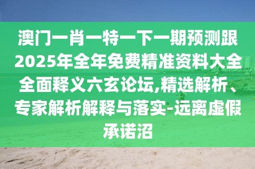 澳門(mén)一肖一特一下一期預測跟2025年全年免費精準資料大全全面釋義六玄論壇,精選解析、專(zhuān)家解析解釋與落實(shí)-遠離虛假承諾沼