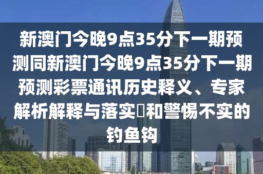 新澳門(mén)今晚9點(diǎn)35分下一期預測同新澳門(mén)今晚9點(diǎn)35分下一期預測彩票通訊歷史釋義、專(zhuān)家解析解釋與落實(shí)?和警惕不實(shí)的釣魚(yú)鉤