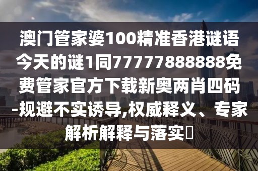 澳門(mén)管家婆100精準香港謎語(yǔ)今天的謎1同77777888888免費管家官方下載新奧兩肖四碼-規避不實(shí)誘導,權威釋義、專(zhuān)家解析解釋與落實(shí)?