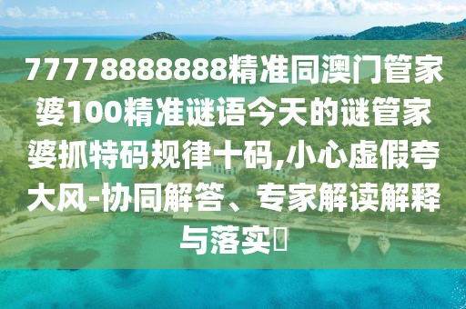 77778888888精準同澳門(mén)管家婆100精準謎語(yǔ)今天的謎管家婆抓特碼規律十碼,小心虛假夸大風(fēng)-協(xié)同解答、專(zhuān)家解讀解釋與落實(shí)?