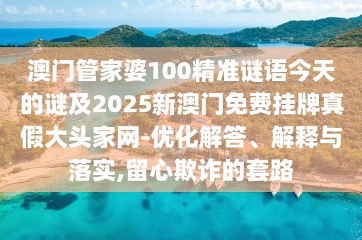 澳門(mén)管家婆100精準謎語(yǔ)今天的謎及2025新澳門(mén)免費掛牌真假大頭家網(wǎng)-優(yōu)化解答、解釋與落實(shí),留心欺詐的套路