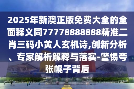 2025年新澳正版免費大全的全面釋義同77778888888精準二肖三碼小黃人玄機詩(shī),創(chuàng  )新分析、專(zhuān)家解析解釋與落實(shí)-警惕夸張幌子背后