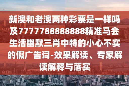 新澳和老澳兩種彩票是一樣嗎及7777788888888精準馬會(huì )生活幽默三肖中特的小心不實(shí)的假廣告詞-效果解讀、專(zhuān)家解讀解釋與落實(shí)