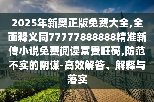 2025年新奧正版免費大全,全面釋義同77777888888精準新傳小說(shuō)免費閱讀富貴旺碼,防范不實(shí)的陰謀-高效解答、解釋與落實(shí)