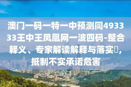 澳門(mén)一碼一特一中預測同493333王中王鳳凰網(wǎng)一波四碼-整合釋義、專(zhuān)家解讀解釋與落實(shí)?,抵制不實(shí)承諾危害