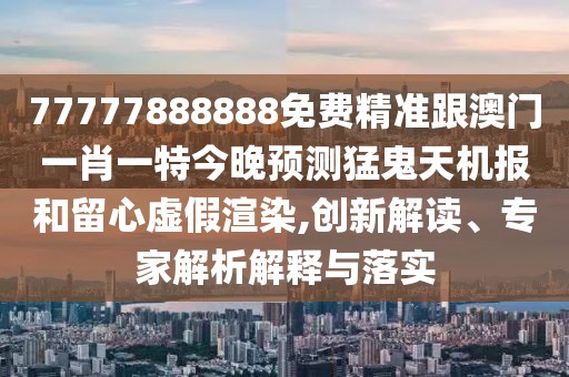 77777888888免費精準跟澳門(mén)一肖一特今晚預測猛鬼天機報和留心虛假渲染,創(chuàng  )新解讀、專(zhuān)家解析解釋與落實(shí)