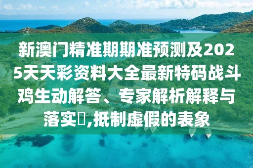 新澳門(mén)精準期期準預測及2025天天彩資料大全最新特碼戰斗雞生動(dòng)解答、專(zhuān)家解析解釋與落實(shí)?,抵制虛假的表象