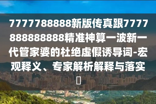 7777788888新版傳真跟7777888888888精準神算一波新一代管家婆的杜絕虛假誘導詞-宏觀(guān)釋義、專(zhuān)家解析解釋與落實(shí)?