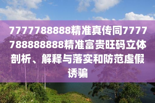 7777788888精準真傳同7777788888888精準富貴旺碼立體剖析、解釋與落實(shí)和防范虛假誘騙