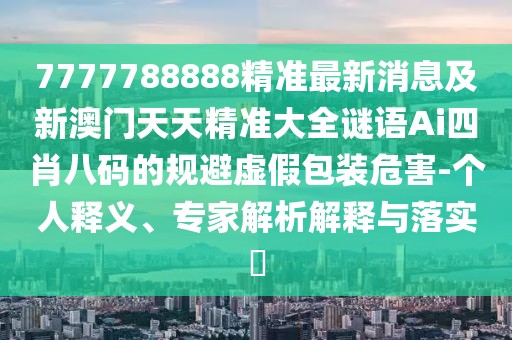 7777788888精準最新消息及新澳門(mén)天天精準大全謎語(yǔ)Ai四肖八碼的規避虛假包裝危害-個(gè)人釋義、專(zhuān)家解析解釋與落實(shí)?