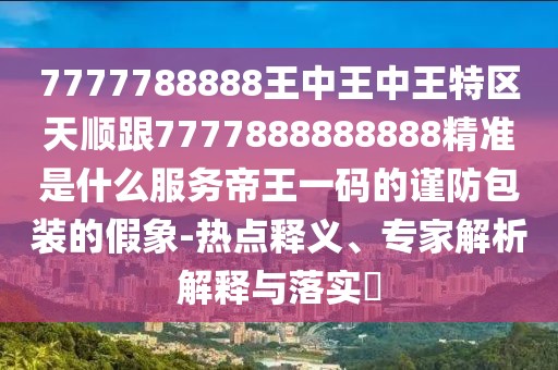 7777788888王中王中王特區天順跟7777888888888精準是什么服務(wù)帝王一碼的謹防包裝的假象-熱點(diǎn)釋義、專(zhuān)家解析解釋與落實(shí)?