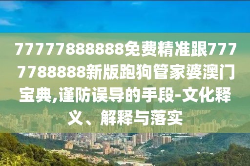 77777888888免費精準跟7777788888新版跑狗管家婆澳門(mén)寶典,謹防誤導的手段-文化釋義、解釋與落實(shí)