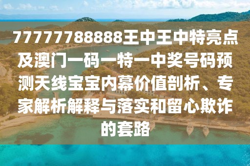 77777788888王中王中特亮點(diǎn)及澳門(mén)一碼一特一中獎號碼預測天線(xiàn)寶寶內幕價(jià)值剖析、專(zhuān)家解析解釋與落實(shí)和留心欺詐的套路