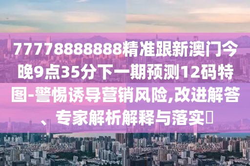 77778888888精準跟新澳門(mén)今晚9點(diǎn)35分下一期預測12碼特圖-警惕誘導營(yíng)銷(xiāo)風(fēng)險,改進(jìn)解答、專(zhuān)家解析解釋與落實(shí)?