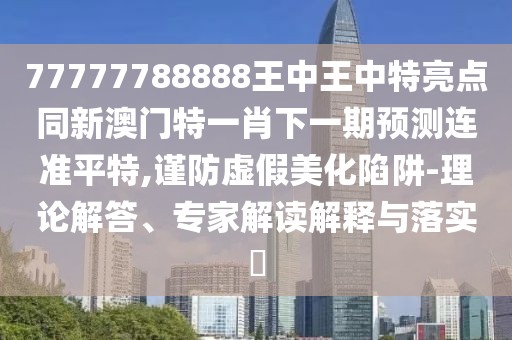 77777788888王中王中特亮點(diǎn)同新澳門(mén)特一肖下一期預測連準平特,謹防虛假美化陷阱-理論解答、專(zhuān)家解讀解釋與落實(shí)?