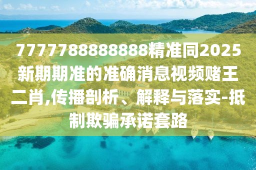 7777788888888精準同2025新期期準的準確消息視頻賭王二肖,傳播剖析、解釋與落實(shí)-抵制欺騙承諾套路