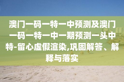 澳門(mén)一碼一特一中預測及澳門(mén)一碼一特一中一期預測一頭中特-留心虛假渲染,鞏固解答、解釋與落實(shí)