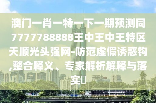 澳門(mén)一肖一特一下一期預測同7777788888王中王中王特區天順光頭強網(wǎng)-防范虛假誘惑鉤,整合釋義、專(zhuān)家解析解釋與落實(shí)?