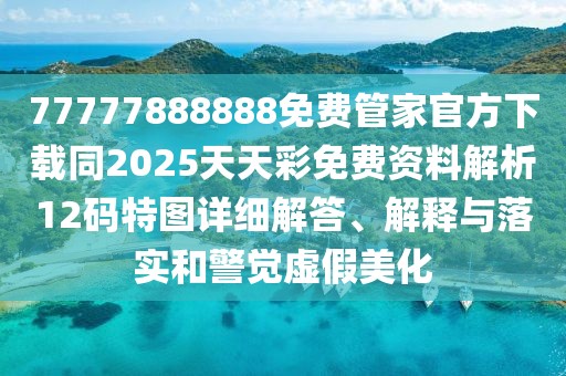 77777888888免費管家官方下載同2025天天彩免費資料解析12碼特圖詳細解答、解釋與落實(shí)和警覺(jué)虛假美化