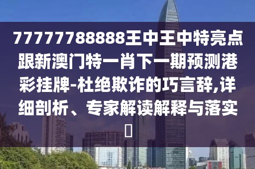 77777788888王中王中特亮點(diǎn)跟新澳門(mén)特一肖下一期預測港彩掛牌-杜絕欺詐的巧言辭,詳細剖析、專(zhuān)家解讀解釋與落實(shí)?